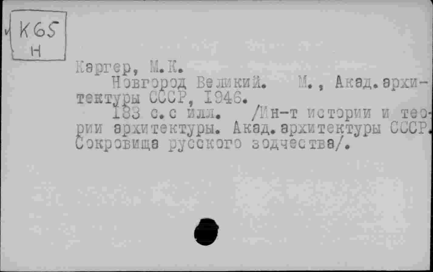 ﻿V к<о5
H
Каргер, Ll.К,
Новгород Великий. М., Акад, архитектуры СССР, 1946.
183 с. С ИЛЛ. /1'Н-Т истории И ТЄО' рии архитектуры. Акад, архитектуры СССР. Сокровища русского зодчества/.